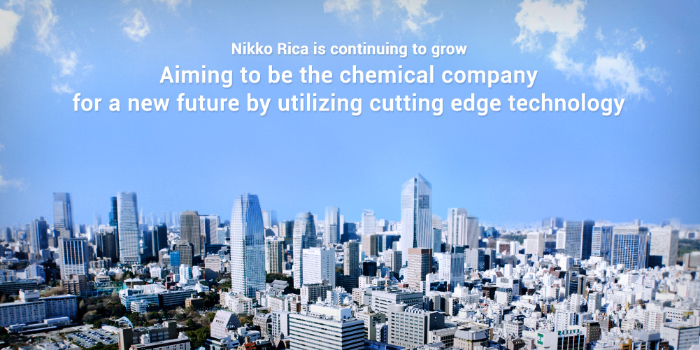 nikko Rika is continuing to grow Aiming to be the chemical company for a new future by utilizing cutting edge technology